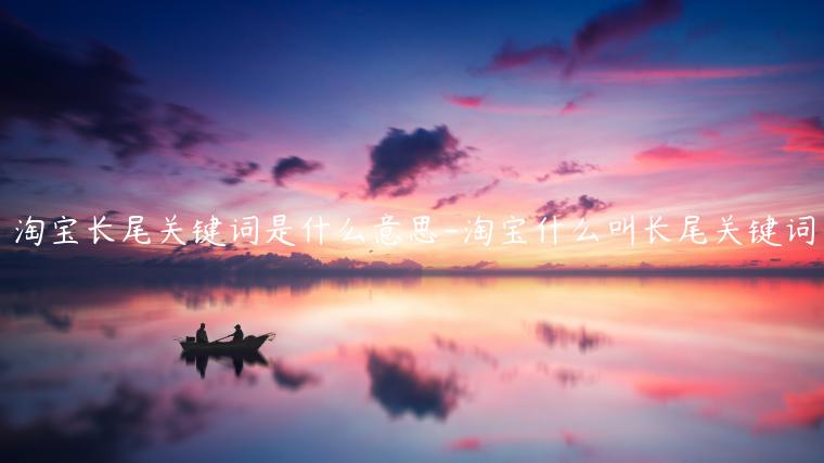 淘寶長(zhǎng)尾關(guān)鍵詞是什么意思-淘寶什么叫長(zhǎng)尾關(guān)鍵詞